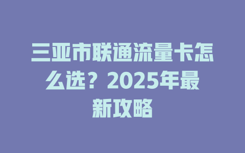 三亚市联通流量卡怎么选？2025年最新攻略