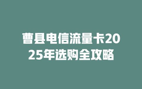 曹县电信流量卡2025年选购全攻略