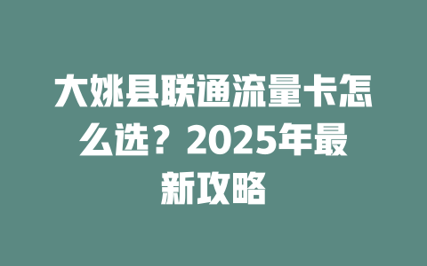大姚县联通流量卡怎么选？2025年最新攻略