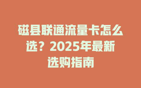 磁县联通流量卡怎么选？2025年最新选购指南