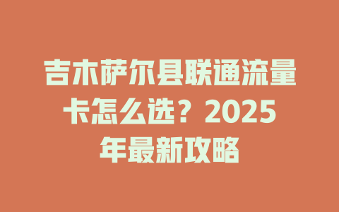 吉木萨尔县联通流量卡怎么选？2025年最新攻略