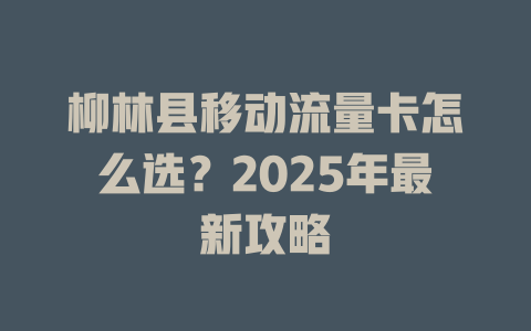 柳林县移动流量卡怎么选？2025年最新攻略