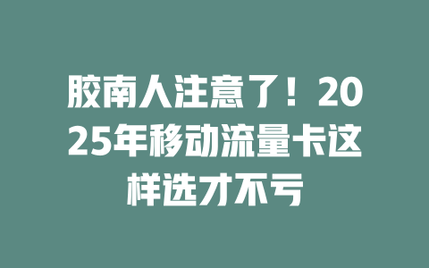 胶南人注意了！2025年移动流量卡这样选才不亏