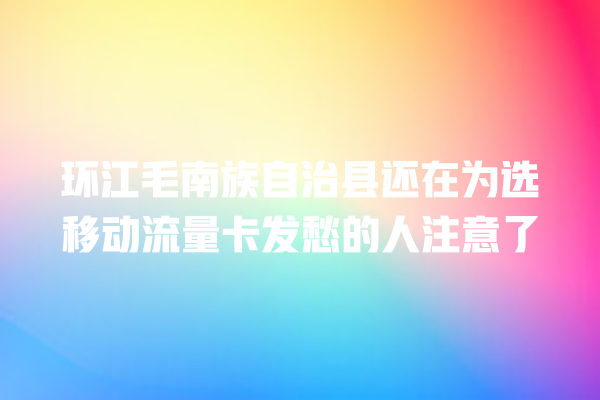 环江毛南族自治县还在为选移动流量卡发愁的人注意了