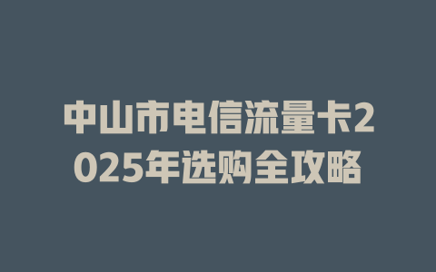 中山市电信流量卡2025年选购全攻略