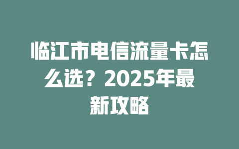 临江市电信流量卡怎么选？2025年最新攻略