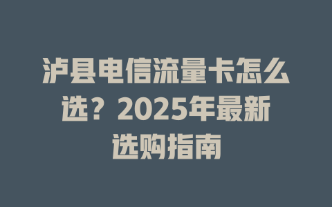 泸县电信流量卡怎么选？2025年最新选购指南