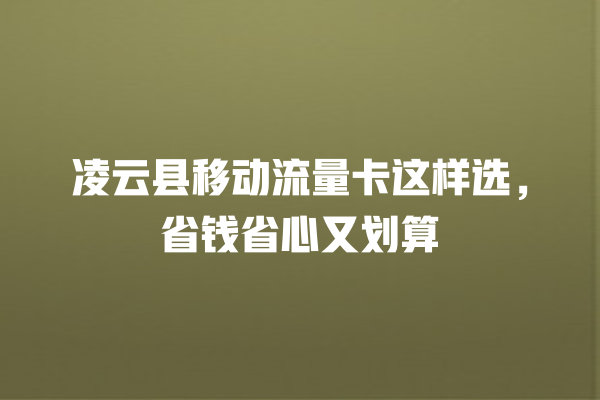 凌云县移动流量卡这样选，省钱省心又划算