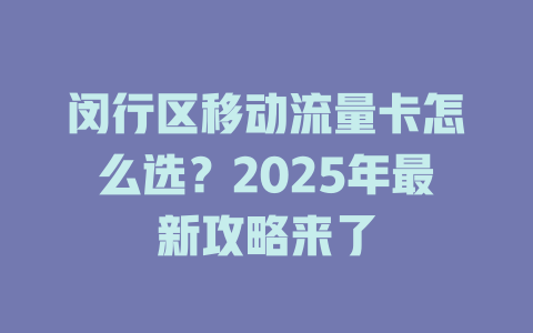 闵行区移动流量卡怎么选？2025年最新攻略来了