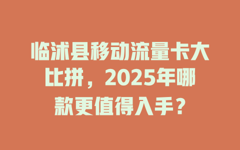 临沭县移动流量卡大比拼，2025年哪款更值得入手？