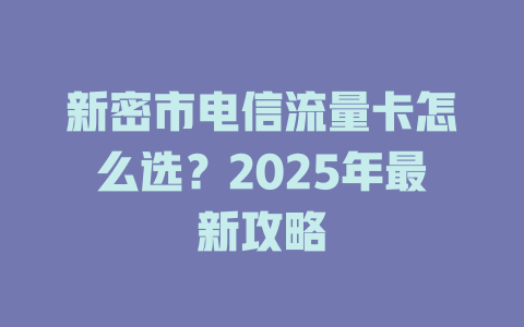 新密市电信流量卡怎么选？2025年最新攻略