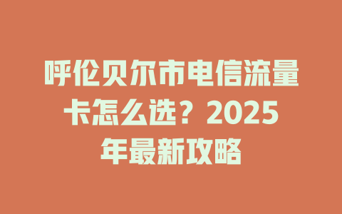 呼伦贝尔市电信流量卡怎么选？2025年最新攻略