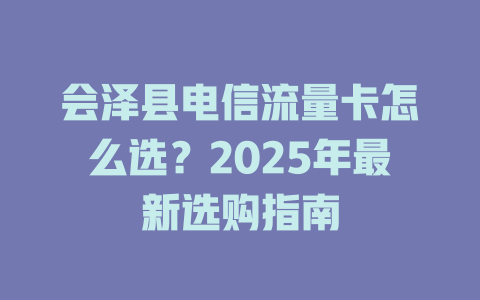 会泽县电信流量卡怎么选？2025年最新选购指南