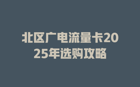 北区广电流量卡2025年选购攻略