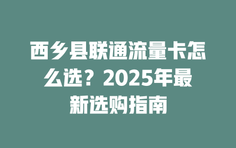 西乡县联通流量卡怎么选？2025年最新选购指南
