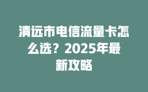 清远市电信流量卡怎么选？2025年最新攻略