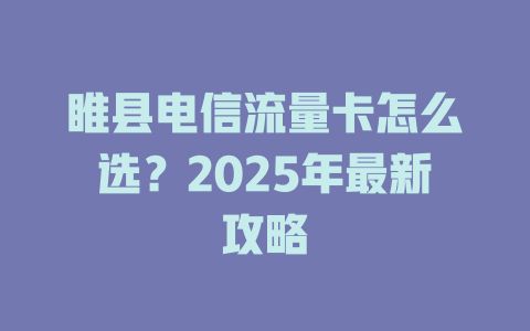 睢县电信流量卡怎么选？2025年最新攻略