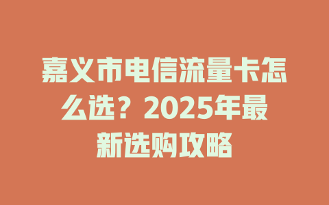 嘉义市电信流量卡怎么选？2025年最新选购攻略
