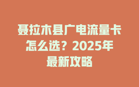 聂拉木县广电流量卡怎么选？2025年最新攻略