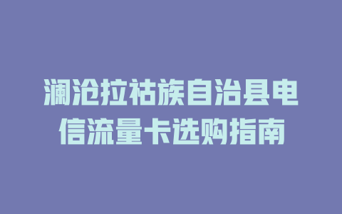 澜沧拉祜族自治县电信流量卡选购指南