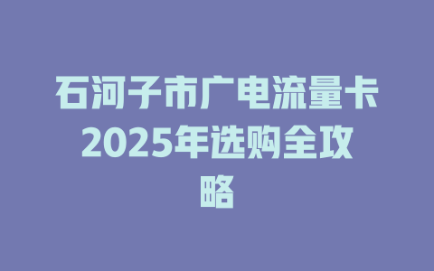 石河子市广电流量卡2025年选购全攻略