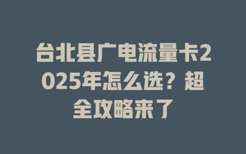 台北县广电流量卡2025年怎么选？超全攻略来了