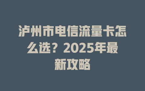 泸州市电信流量卡怎么选？2025年最新攻略