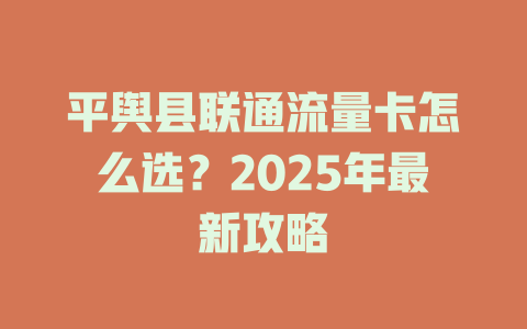 平舆县联通流量卡怎么选？2025年最新攻略