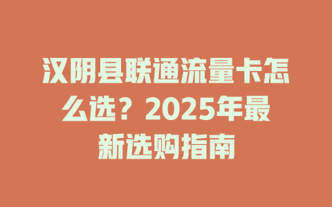 汉阴县联通流量卡怎么选？2025年最新选购指南