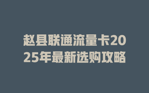 赵县联通流量卡2025年最新选购攻略