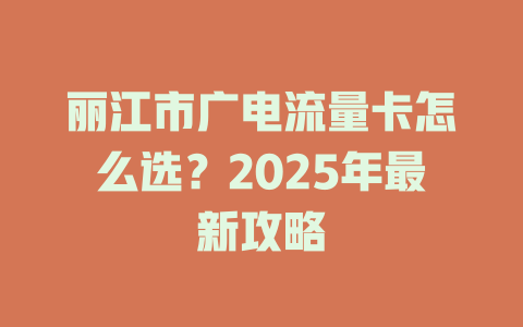 丽江市广电流量卡怎么选？2025年最新攻略