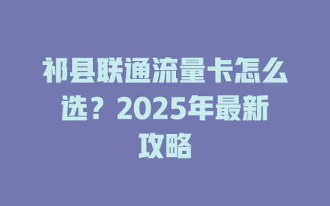 祁县联通流量卡怎么选？2025年最新攻略