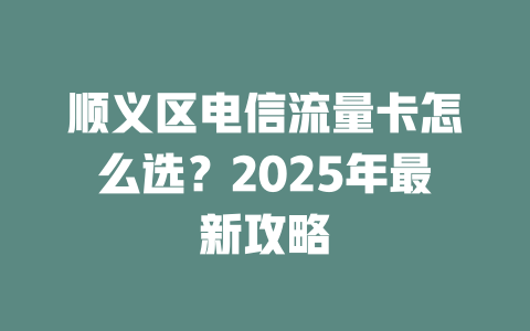 顺义区电信流量卡怎么选？2025年最新攻略