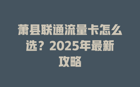 萧县联通流量卡怎么选？2025年最新攻略