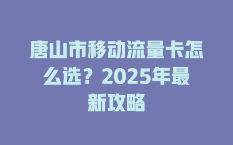 唐山市移动流量卡怎么选？2025年最新攻略