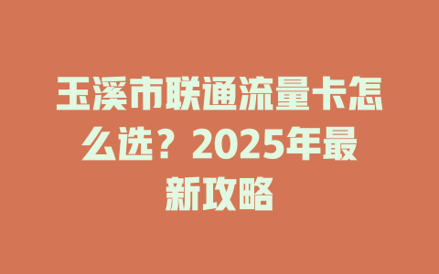 玉溪市联通流量卡怎么选？2025年最新攻略