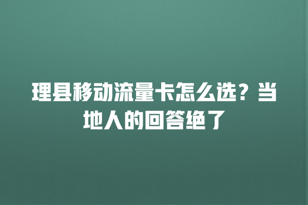 理县移动流量卡怎么选？当地人的回答绝了