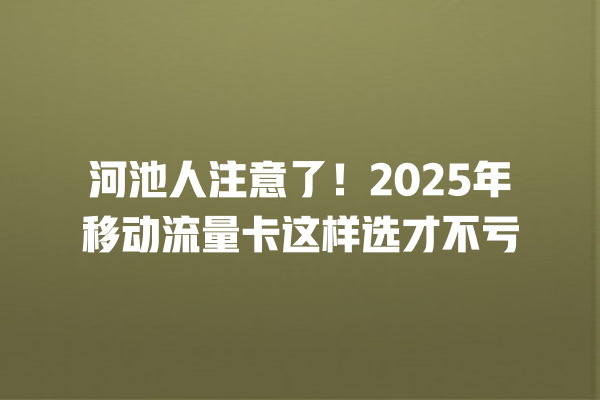 河池人注意了！2025年移动流量卡这样选才不亏
