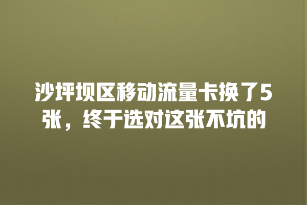沙坪坝区移动流量卡换了5张，终于选对这张不坑的