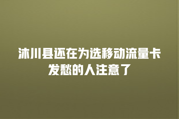 沐川县还在为选移动流量卡发愁的人注意了