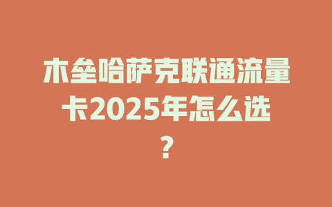 木垒哈萨克联通流量卡2025年怎么选？