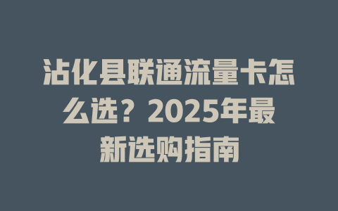 沾化县联通流量卡怎么选？2025年最新选购指南