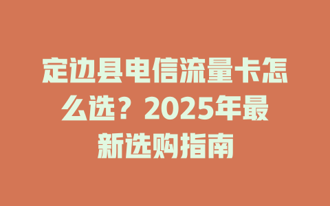 定边县电信流量卡怎么选？2025年最新选购指南