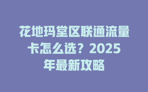 花地玛堂区联通流量卡怎么选？2025年最新攻略