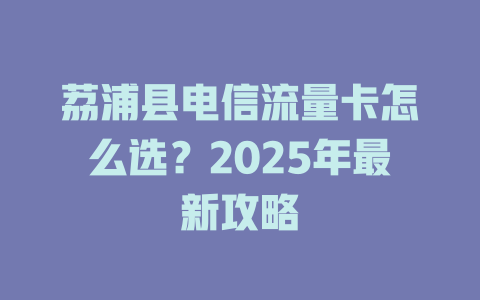 荔浦县电信流量卡怎么选？2025年最新攻略