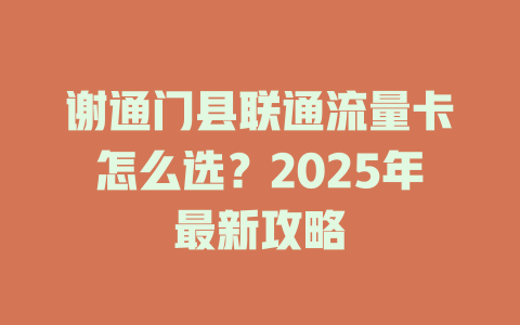 谢通门县联通流量卡怎么选？2025年最新攻略