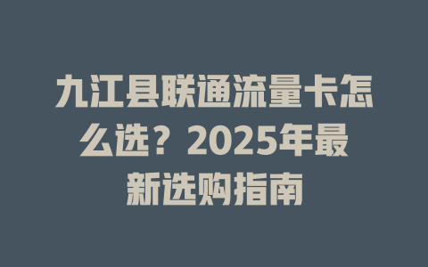 九江县联通流量卡怎么选？2025年最新选购指南