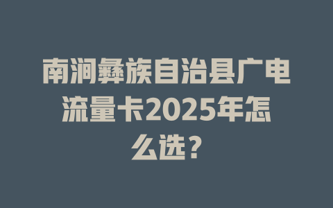 南涧彝族自治县广电流量卡2025年怎么选？
