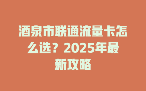 酒泉市联通流量卡怎么选？2025年最新攻略