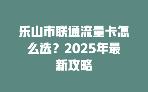 乐山市联通流量卡怎么选？2025年最新攻略